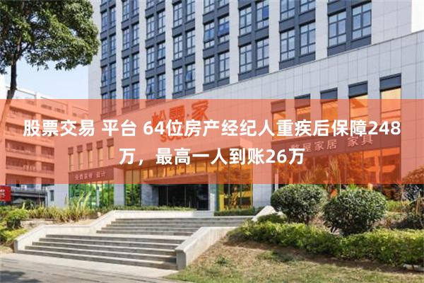 股票交易 平台 64位房产经纪人重疾后保障248万,最高一人到账26万
