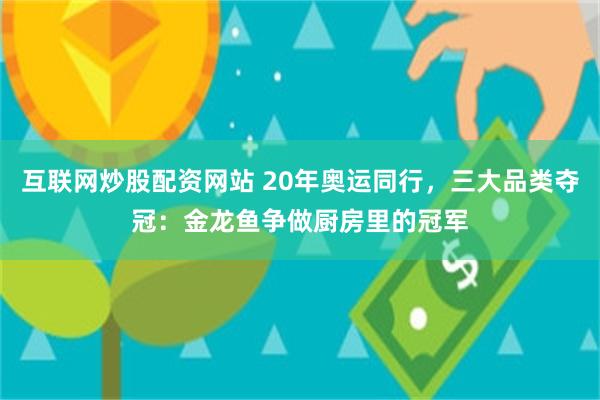 互联网炒股配资网站 20年奥运同行，三大品类夺冠：金龙鱼争做厨房里的冠军