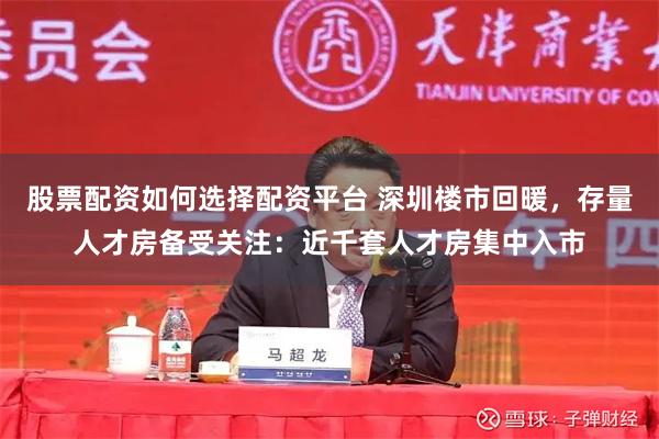 股票配资如何选择配资平台 深圳楼市回暖，存量人才房备受关注：近千套人才房集中入市