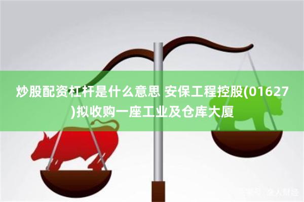 炒股配资杠杆是什么意思 安保工程控股(01627)拟收购一座工业及仓库大厦