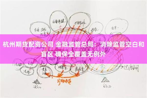 杭州期货配资公司 金融监管总局：消除监管空白和盲区 确保全覆盖无例外