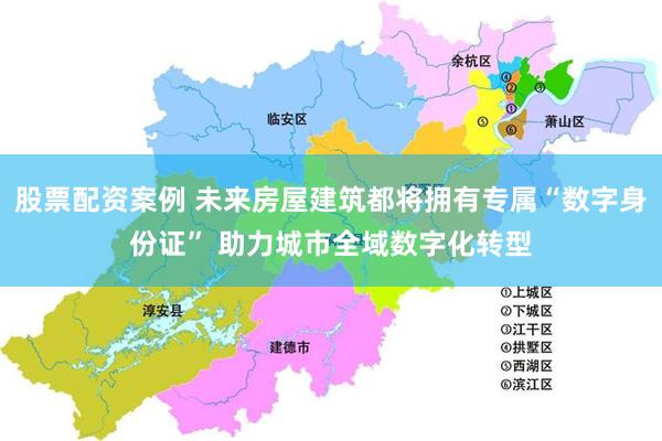 股票配资案例 未来房屋建筑都将拥有专属“数字身份证” 助力城市全域数字化转型