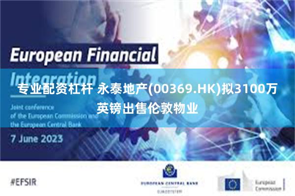 专业配资杠杆 永泰地产(00369.HK)拟3100万英镑出售伦敦物业