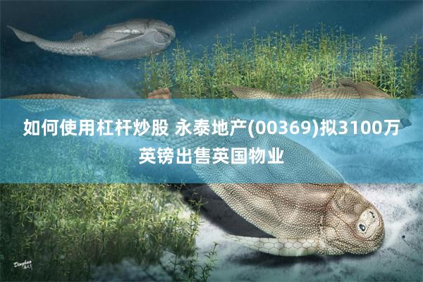 如何使用杠杆炒股 永泰地产(00369)拟3100万英镑出售英国物业