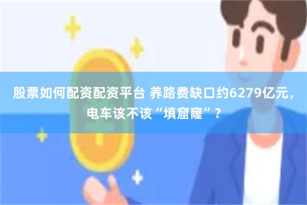 股票如何配资配资平台 养路费缺口约6279亿元，电车该不该“填窟窿”？