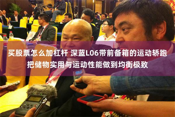 买股票怎么加杠杆 深蓝L06带前备箱的运动轿跑把储物实用与运动性能做到均衡极致