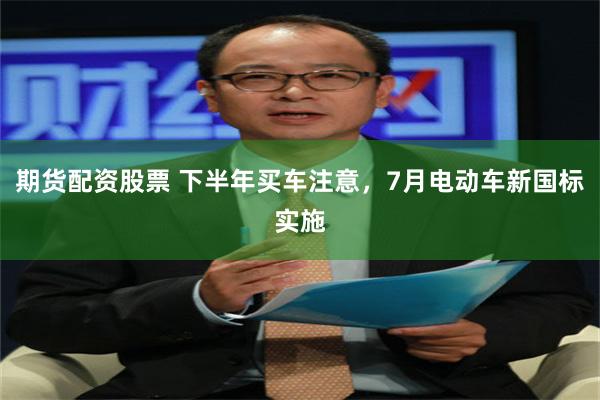 期货配资股票 下半年买车注意，7月电动车新国标实施
