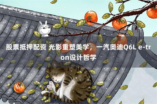 股票抵押配资 光影重塑美学,一汽奥迪Q6L e-tron设计哲学