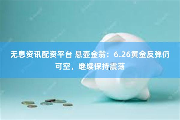无息资讯配资平台 悬壶金翁：6.26黄金反弹仍可空，继续保持震荡
