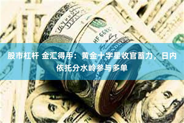 股市杠杆 金汇得手：黄金十字星收官蓄力，日内依托分水岭参与多单