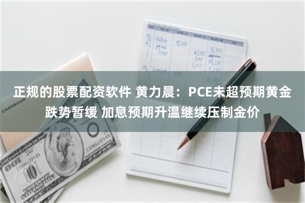 正规的股票配资软件 黄力晨：PCE未超预期黄金跌势暂缓 加息预期升温继续压制金价