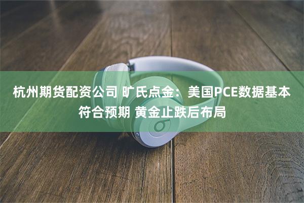 杭州期货配资公司 旷氏点金：美国PCE数据基本符合预期 黄金止跌后布局
