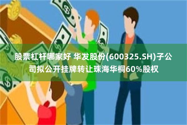 股票杠杆哪家好 华发股份(600325.SH)子公司拟公开挂牌转让珠海华桐60%股权