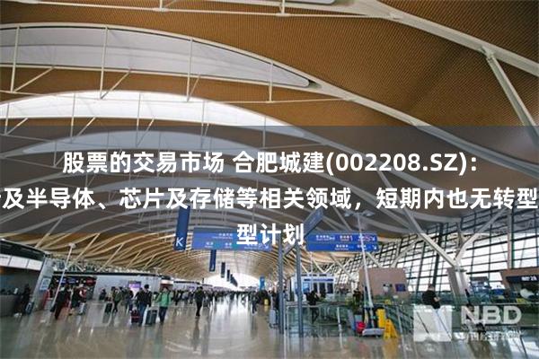 股票的交易市场 合肥城建(002208.SZ)：不涉及半导体、芯片及存储等相关领域，短期内也无转型计划