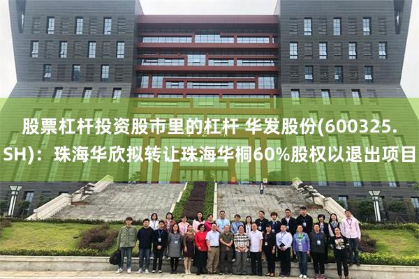 股票杠杆投资股市里的杠杆 华发股份(600325.SH)：珠海华欣拟转让珠海华桐60%股权以退出项目