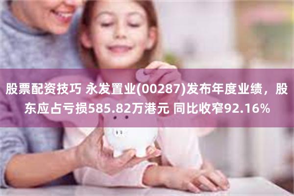 股票配资技巧 永发置业(00287)发布年度业绩，股东应占亏损585.82万港元 同比收窄92.16%