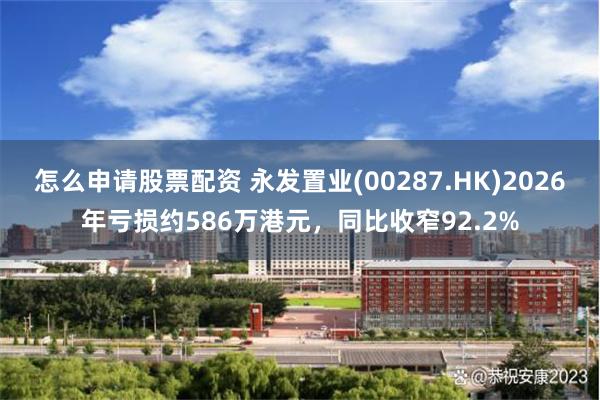 怎么申请股票配资 永发置业(00287.HK)2026年亏损约586万港元,同比收窄92.2%