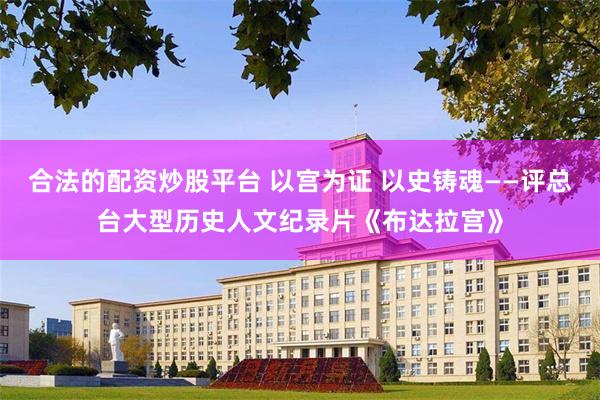 合法的配资炒股平台 以宫为证 以史铸魂——评总台大型历史人文纪录片《布达拉宫》