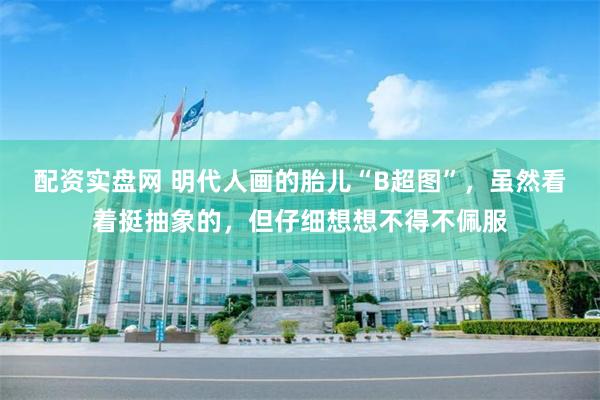 配资实盘网 明代人画的胎儿“B超图”,虽然看着挺抽象的,但仔细想想不得不佩服