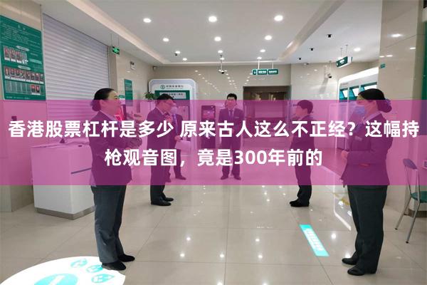 香港股票杠杆是多少 原来古人这么不正经?这幅持枪观音图,竟是300年前的