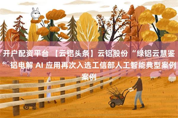 开户配资平台 【云铝头条】云铝股份 “绿铝云慧鉴” 铝电解 AI 应用再次入选工信部人工智能典型案例