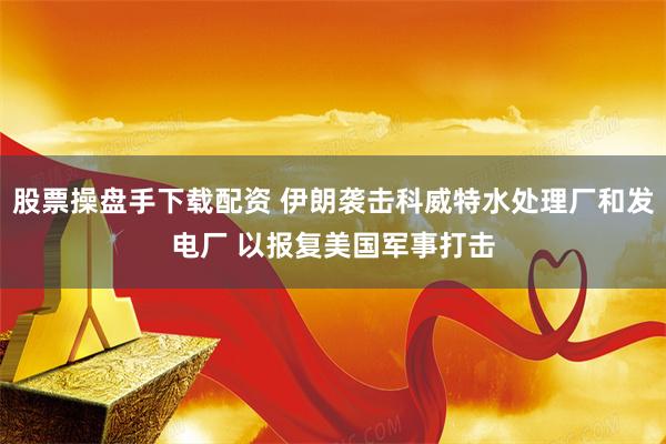 股票操盘手下载配资 伊朗袭击科威特水处理厂和发电厂 以报复美国军事打击
