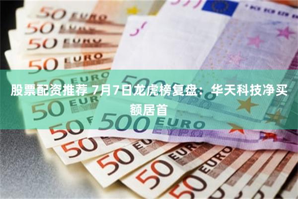 股票配资推荐 7月7日龙虎榜复盘:华天科技净买额居首