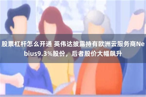 股票杠杆怎么开通 英伟达披露持有欧洲云服务商Nebius9.3%股份，后者股价大幅飙升