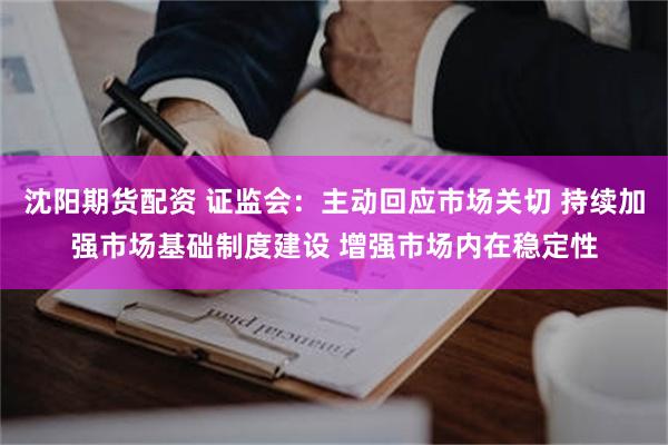 沈阳期货配资 证监会：主动回应市场关切 持续加强市场基础制度建设 增强市场内在稳定性