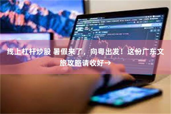 线上杠杆炒股 暑假来了，向粤出发！这份广东文旅攻略请收好→