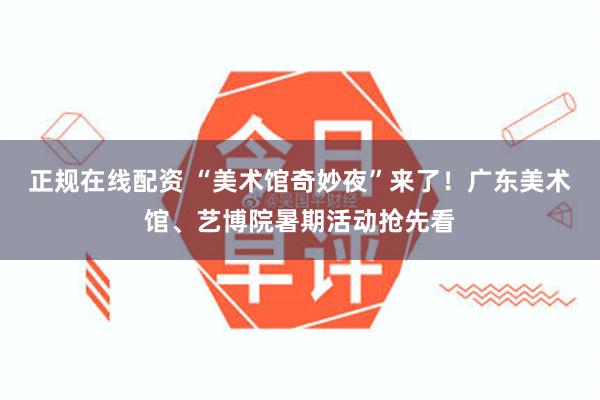 正规在线配资 “美术馆奇妙夜”来了！广东美术馆、艺博院暑期活动抢先看