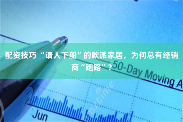 配资技巧 “请人下船”的欧派家居,为何总有经销商“跑路”?