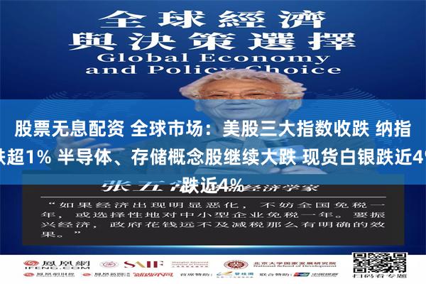 股票无息配资 全球市场：美股三大指数收跌 纳指跌超1% 半导体、存储概念股继续大跌 现货白银跌近4%