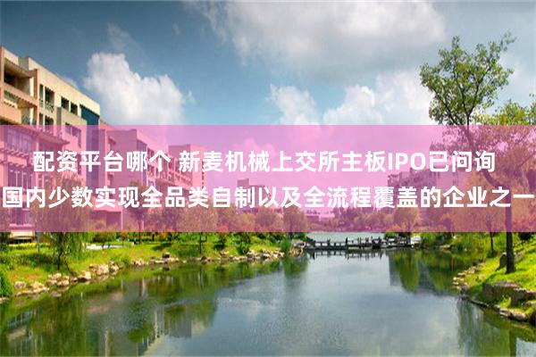 配资平台哪个 新麦机械上交所主板IPO已问询 国内少数实现全品类自制以及全流程覆盖的企业之一