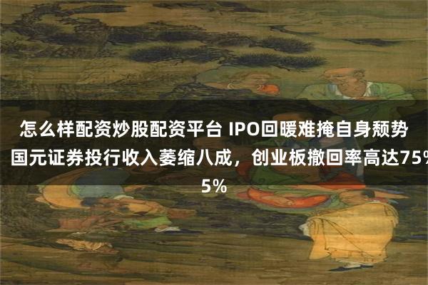 怎么样配资炒股配资平台 IPO回暖难掩自身颓势，国元证券投行收入萎缩八成，创业板撤回率高达75%