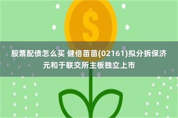 股票配债怎么买 健倍苗苗(02161)拟分拆保济元和于联交所主板独立上市