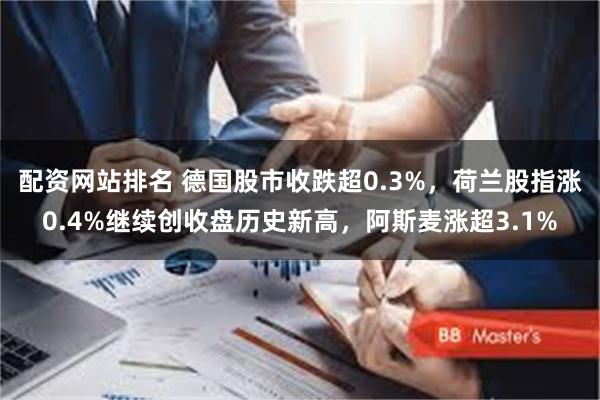 配资网站排名 德国股市收跌超0.3%，荷兰股指涨0.4%继续创收盘历史新高，阿斯麦涨超3.1%