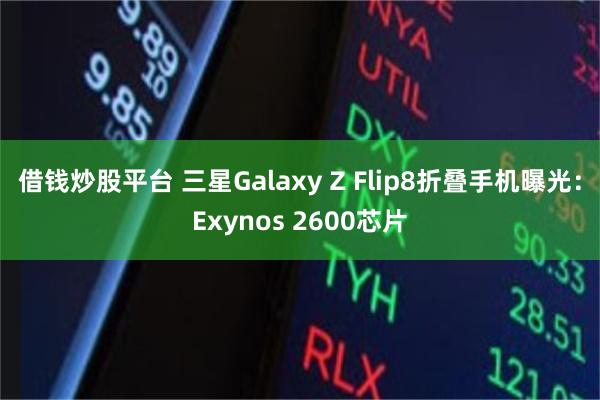 借钱炒股平台 三星Galaxy Z Flip8折叠手机曝光：Exynos 2600芯片