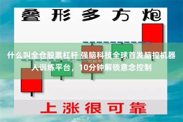 什么叫全仓股票杠杆 强脑科技全球首发脑控机器人训练平台，10分钟解锁意念控制