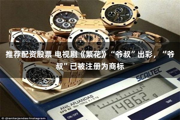 推荐配资股票 电视剧《繁花》“爷叔”出彩，“爷叔”已被注册为商标