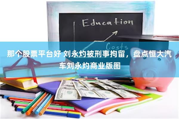 那个股票平台好 刘永灼被刑事拘留，盘点恒大汽车刘永灼商业版图