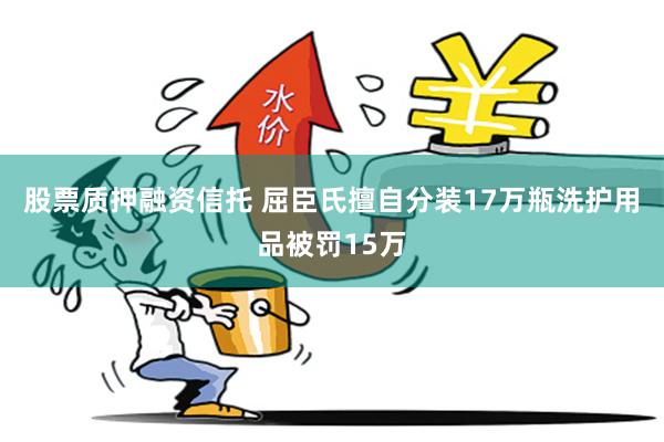 股票质押融资信托 屈臣氏擅自分装17万瓶洗护用品被罚15万