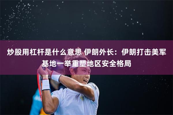 炒股用杠杆是什么意思 伊朗外长：伊朗打击美军基地一举重塑地区安全格局