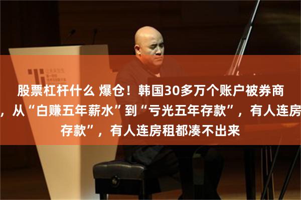 股票杠杆什么 爆仓！韩国30多万个账户被券商全额强制平仓，从“白赚五年薪水”到“亏光五年存款”，有人连房租都凑不出来