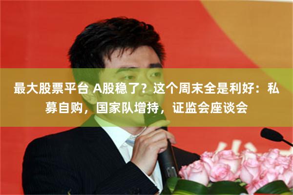 最大股票平台 A股稳了？这个周末全是利好：私募自购，国家队增持，证监会座谈会