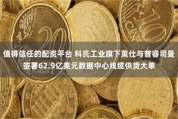 值得信任的配资平台 科氏工业旗下莫仕与普睿司曼签署62.9亿美元数据中心线缆供货大单