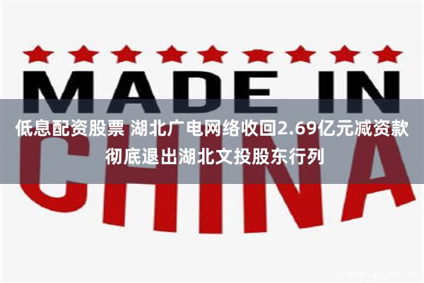 低息配资股票 湖北广电网络收回2.69亿元减资款 彻底退出湖北文投股东行列