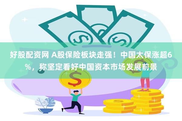 好股配资网 A股保险板块走强！中国太保涨超6%，称坚定看好中国资本市场发展前景