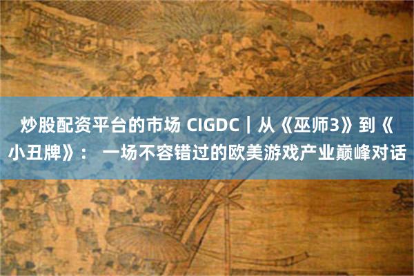 炒股配资平台的市场 CIGDC|从《巫师3》到《小丑牌》: 一场不容错过的欧美游戏产业巅峰对话
