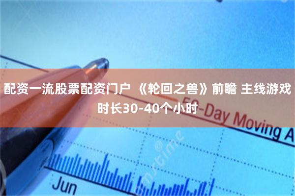 配资一流股票配资门户 《轮回之兽》前瞻 主线游戏时长30-40个小时